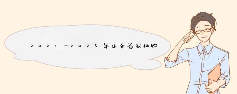 2021—2023年山东省农机购置补贴机具补贴额一览表（2022修订版）！,第1张