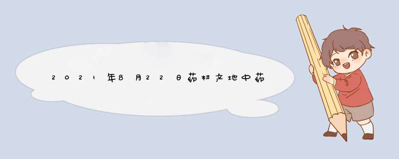 2021年8月22日药材产地中药材价格行情,第1张